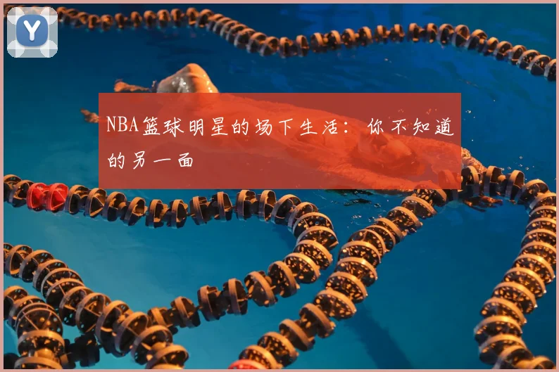NBA篮球明星的场下生活：你不知道的另一面