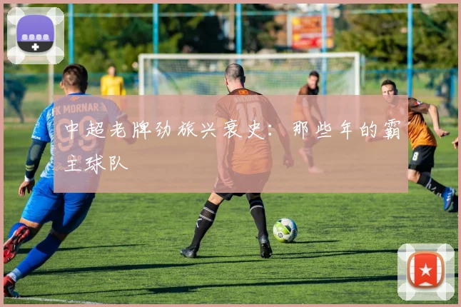 中超老牌劲旅兴衰史:那些年的霸主球队