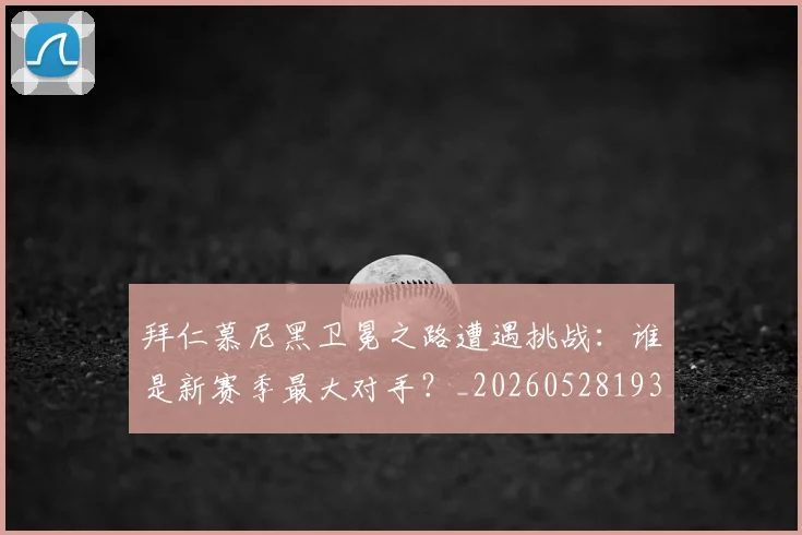 拜仁慕尼黑卫冕之路遭遇挑战：谁是新赛季最大对手？_20260528193014