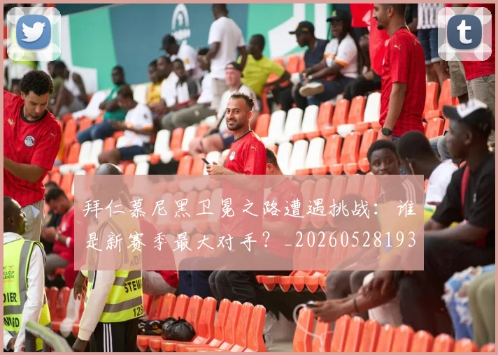 拜仁慕尼黑卫冕之路遭遇挑战：谁是新赛季最大对手？_20260528193014