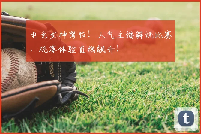 电竞女神驾临！人气主播解说比赛，观赛体验直线飙升！