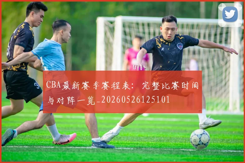 CBA最新赛季赛程表:完整比赛时间与对阵一览_20260526125101