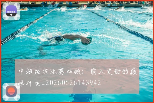 中超经典比赛回顾:载入史册的巅峰对决_20260526143942