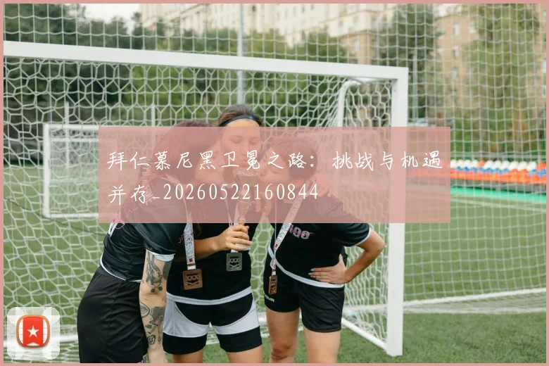 拜仁慕尼黑卫冕之路：挑战与机遇并存_20260522160844