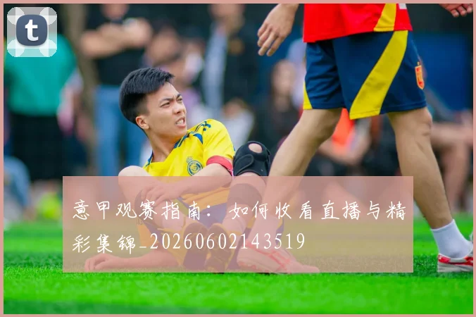 意甲观赛指南：如何收看直播与精彩集锦_20260602143519