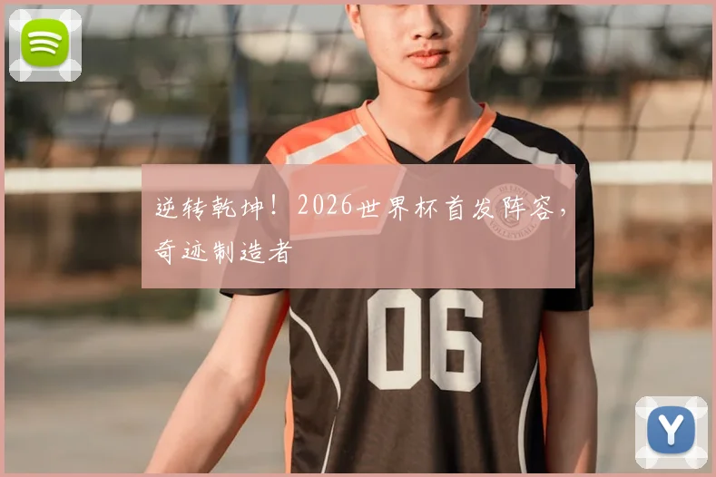 逆转乾坤！2026世界杯首发阵容，奇迹制造者