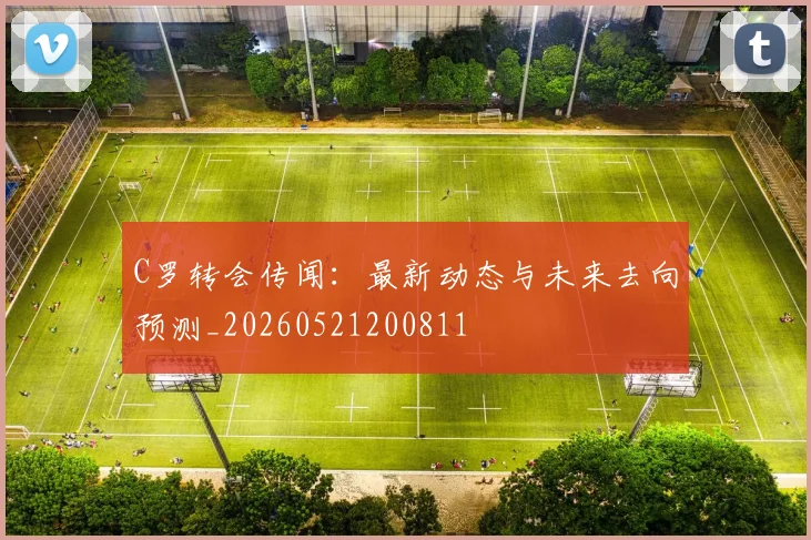 C罗转会传闻：最新动态与未来去向预测_20260521200811