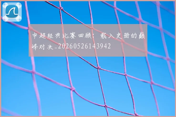中超经典比赛回顾:载入史册的巅峰对决_20260526143942