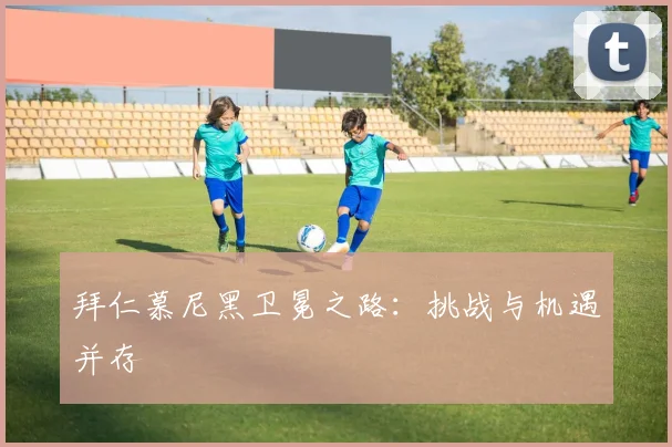 拜仁慕尼黑卫冕之路:挑战与机遇并存